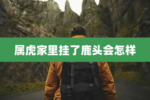 属虎家里挂了鹿头会怎样