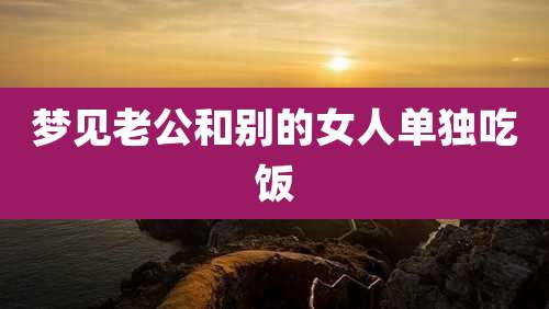 梦见老公和别的女人单独吃饭