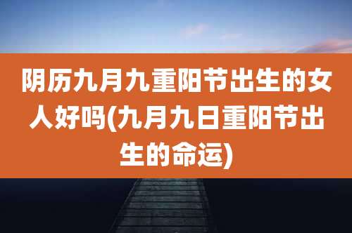 阴历九月九重阳节出生的女人好吗(九月九日重阳节出生的命运)