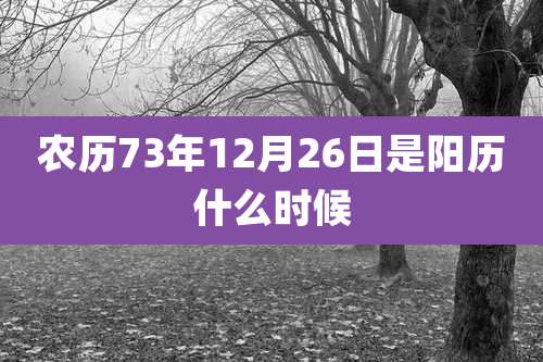 农历73年12月26日是阳历什么时候