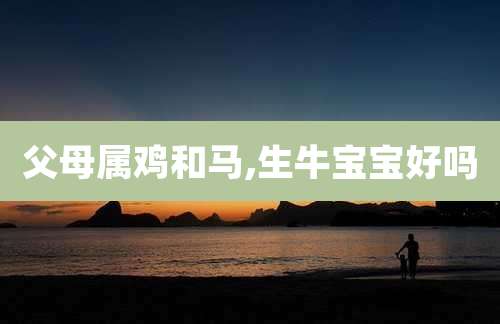 父母属鸡和马,生牛宝宝好吗