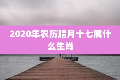 2020年农历腊月十七属什么生肖
