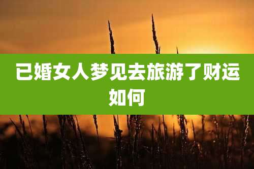 已婚女人梦见去旅游了财运如何