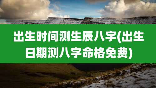 出生时间测生辰八字(出生日期测八字命格免费)
