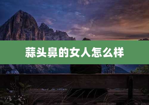 蒜头鼻的女人怎么样