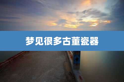 梦见很多古董瓷器