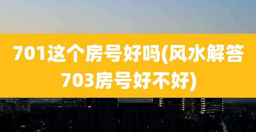 701这个房号好吗(风水解答703房号好不好)