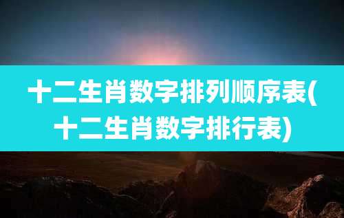 十二生肖数字排列顺序表(十二生肖数字排行表)