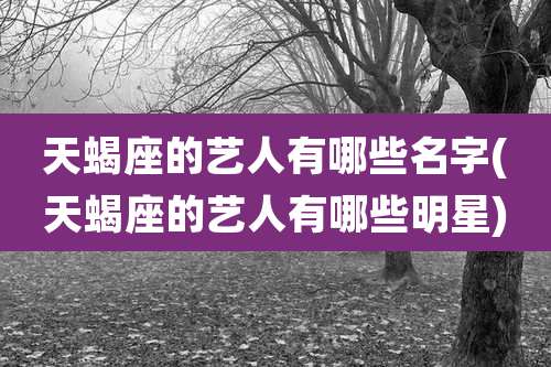 天蝎座的艺人有哪些名字(天蝎座的艺人有哪些明星)