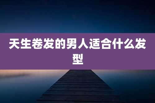 天生卷发的男人适合什么发型
