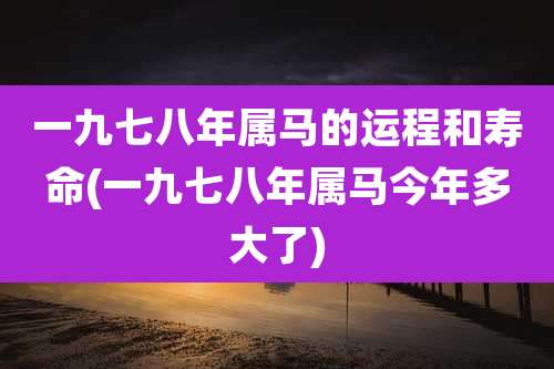 一九七八年属马的运程和寿命(一九七八年属马今年多大了)