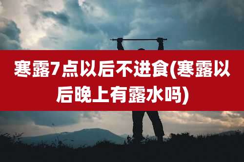 寒露7点以后不进食(寒露以后晚上有露水吗)