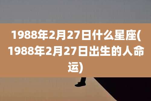 1988年2月27日什么星座(1988年2月27日出生的人命运)