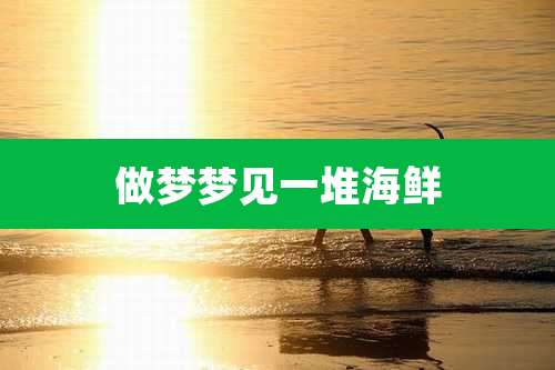 做梦梦见一堆海鲜