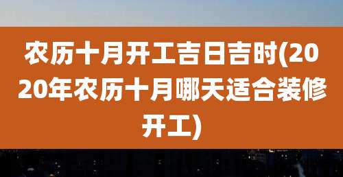 农历十月开工吉日吉时(2020年农历十月哪天适合装修开工)