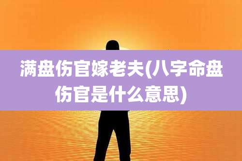 满盘伤官嫁老夫(八字命盘伤官是什么意思)
