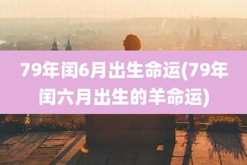 79年闰6月出生命运(79年闰六月出生的羊命运)