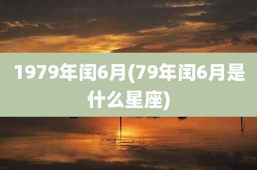 1979年闰6月(79年闰6月是什么星座)