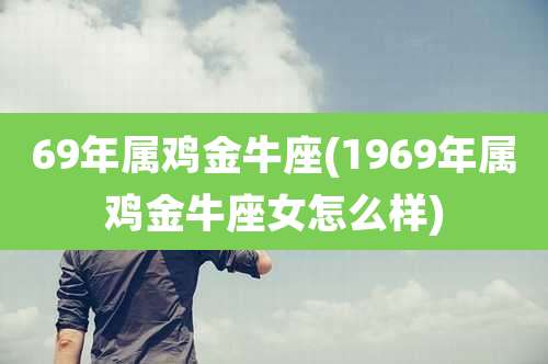 69年属鸡金牛座(1969年属鸡金牛座女怎么样)