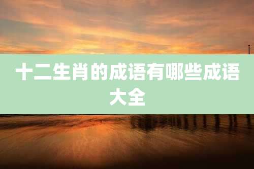 十二生肖的成语有哪些成语大全