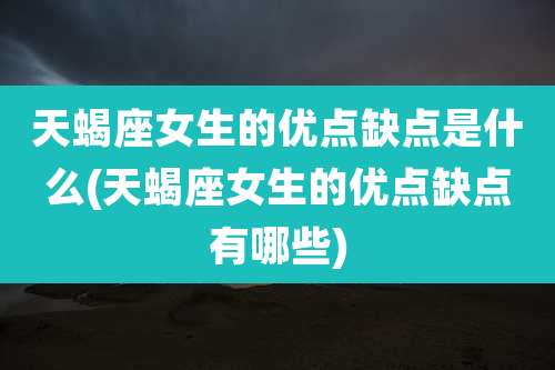 天蝎座女生的优点缺点是什么(天蝎座女生的优点缺点有哪些)