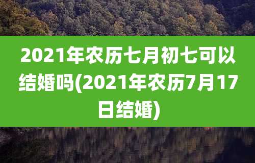 2021年农历七月初七可以结婚吗(2021年农历7月17日结婚)