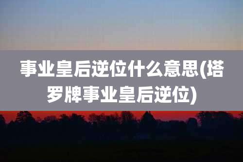 事业皇后逆位什么意思(塔罗牌事业皇后逆位)