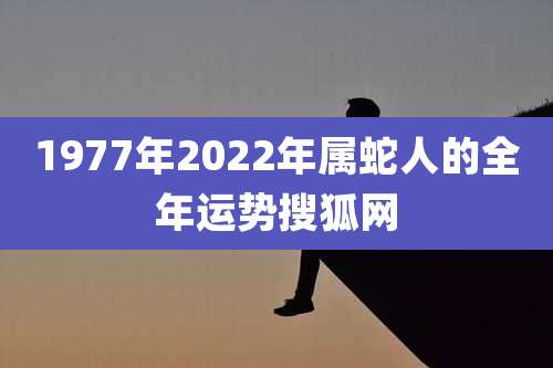 1977年2022年属蛇人的全年运势搜狐网