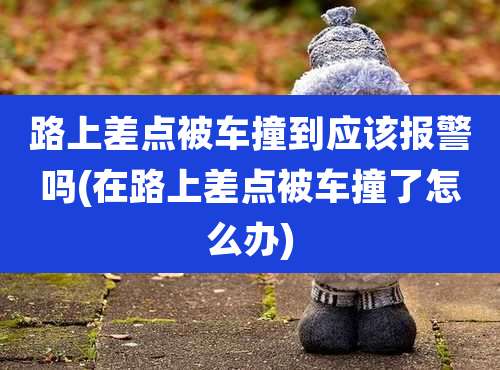 路上差点被车撞到应该报警吗(在路上差点被车撞了怎么办)