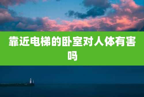 靠近电梯的卧室对人体有害吗