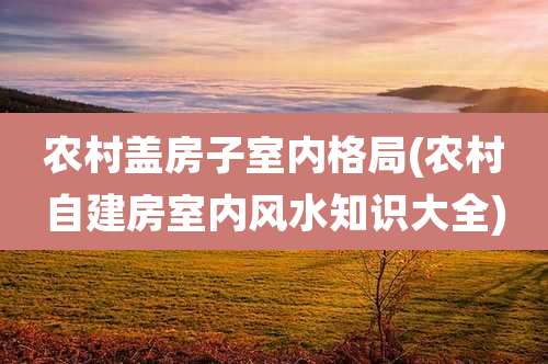 农村盖房子室内格局(农村自建房室内风水知识大全)