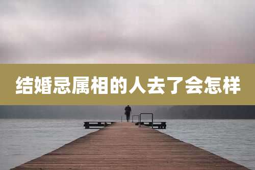 结婚忌属相的人去了会怎样