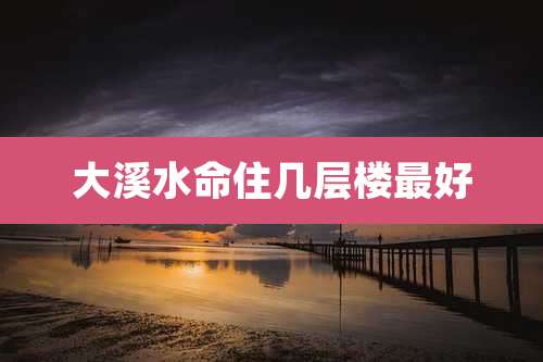大溪水命住几层楼最好