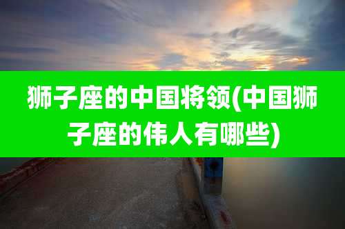 狮子座的中国将领(中国狮子座的伟人有哪些)