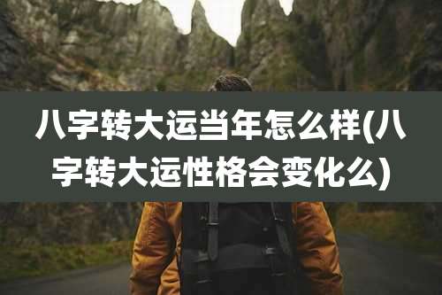 八字转大运当年怎么样(八字转大运性格会变化么)