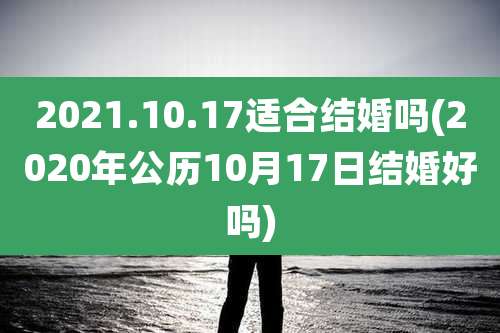 2021.10.17适合结婚吗(2020年公历10月17日结婚好吗)