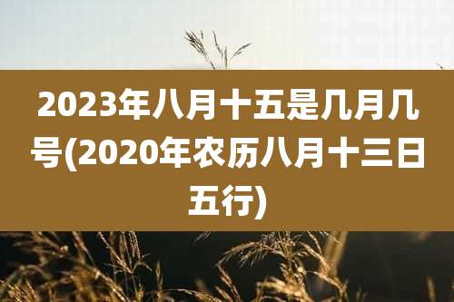 2023年八月十五是几月几号(2020年农历八月十三日五行)