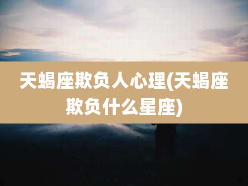 天蝎座欺负人心理(天蝎座欺负什么星座)