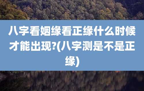 八字看姻缘看正缘什么时候才能出现?(八字测是不是正缘)