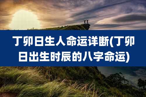 丁卯日生人命运详断(丁卯日出生时辰的八字命运)
