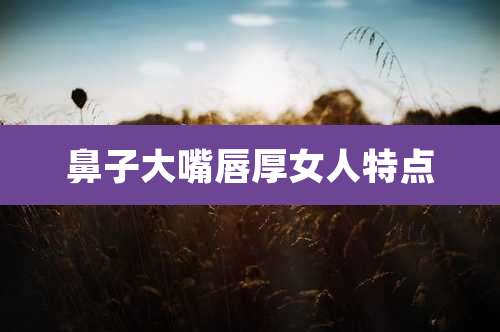 鼻子大嘴唇厚女人特点