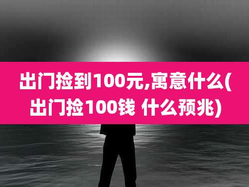 出门捡到100元,寓意什么(出门捡100钱 什么预兆)