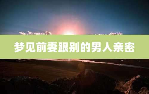 梦见前妻跟别的男人亲密