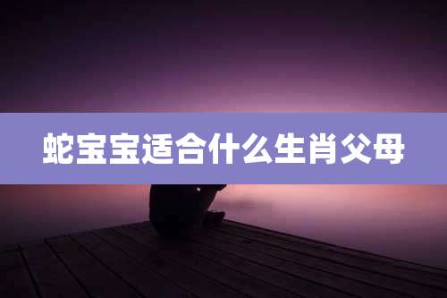蛇宝宝适合什么生肖父母