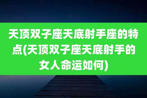 天顶双子座天底射手座的特点(天顶双子座天底射手的女人命运如何)