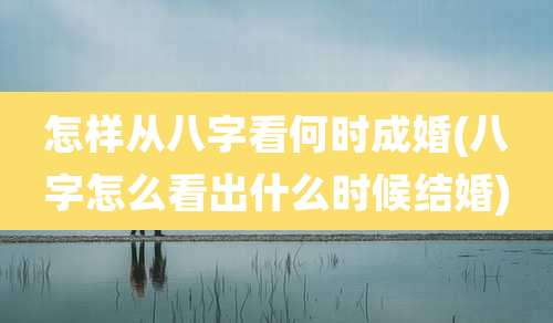 怎样从八字看何时成婚(八字怎么看出什么时候结婚)