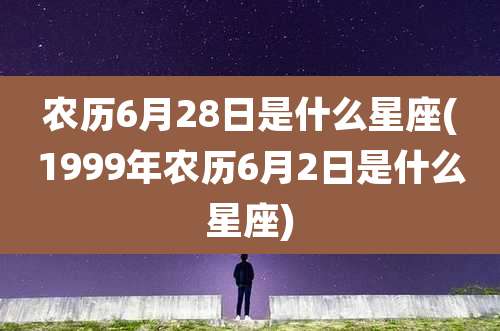 农历6月28日是什么星座(1999年农历6月2日是什么星座)