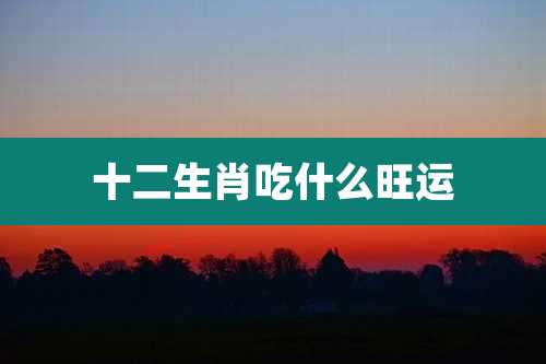十二生肖吃什么旺运