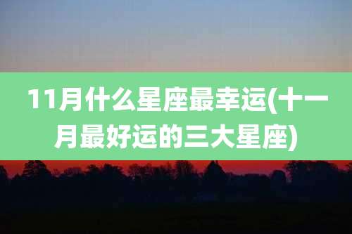 11月什么星座最幸运(十一月最好运的三大星座)