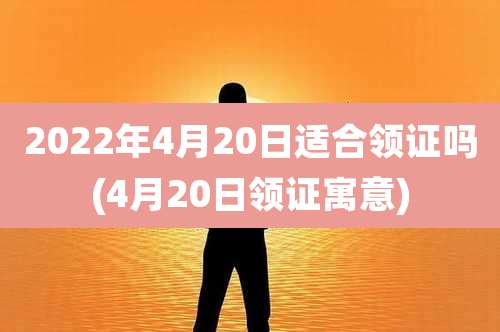 2022年4月20日适合领证吗(4月20日领证寓意)